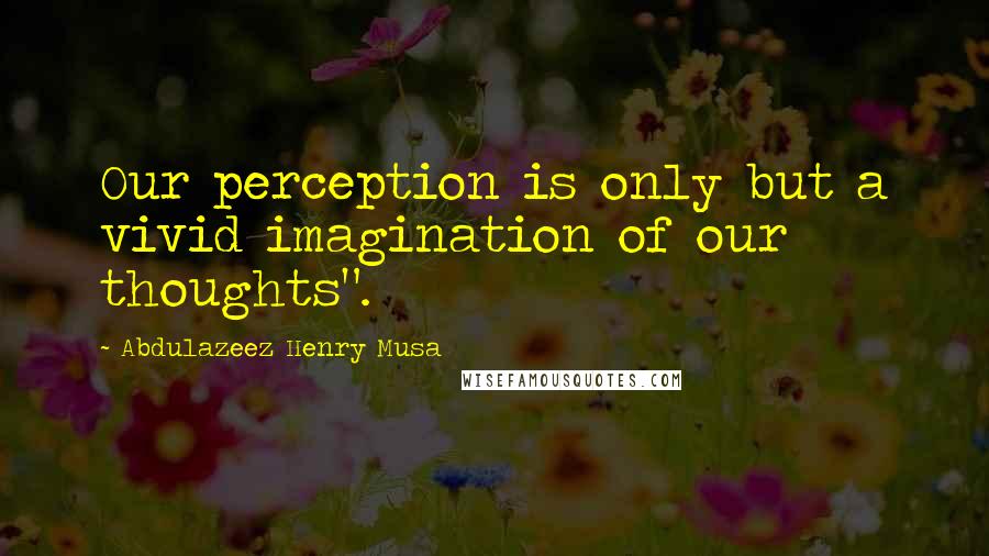 Abdulazeez Henry Musa Quotes: Our perception is only but a vivid imagination of our thoughts".