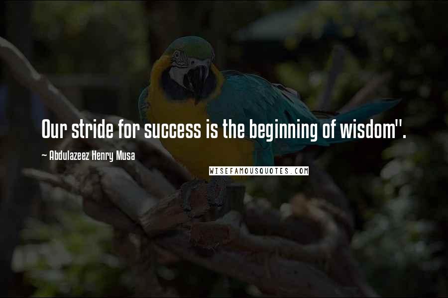 Abdulazeez Henry Musa Quotes: Our stride for success is the beginning of wisdom".