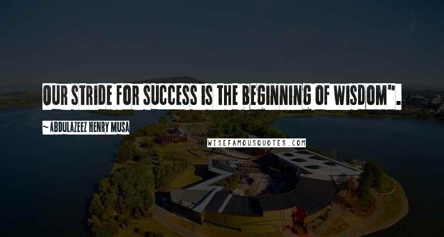 Abdulazeez Henry Musa Quotes: Our stride for success is the beginning of wisdom".