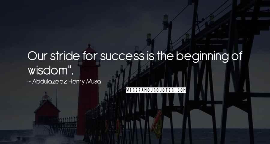 Abdulazeez Henry Musa Quotes: Our stride for success is the beginning of wisdom".