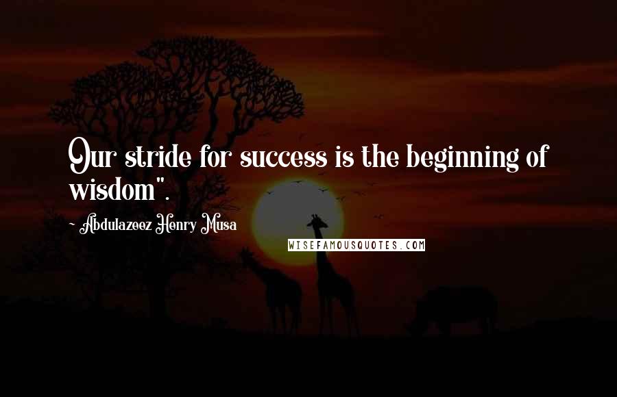 Abdulazeez Henry Musa Quotes: Our stride for success is the beginning of wisdom".