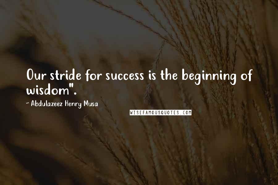 Abdulazeez Henry Musa Quotes: Our stride for success is the beginning of wisdom".