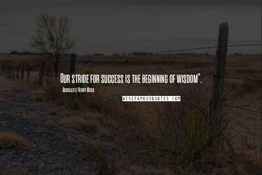 Abdulazeez Henry Musa Quotes: Our stride for success is the beginning of wisdom".