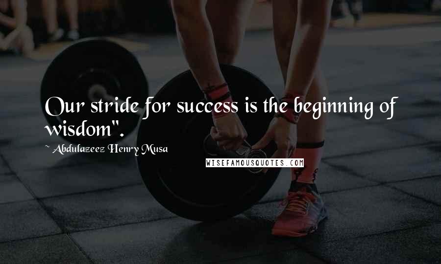 Abdulazeez Henry Musa Quotes: Our stride for success is the beginning of wisdom".