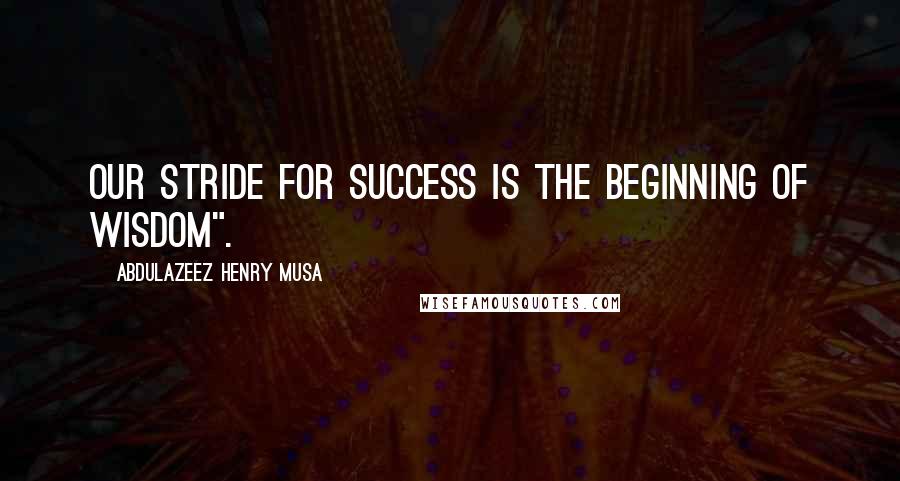 Abdulazeez Henry Musa Quotes: Our stride for success is the beginning of wisdom".