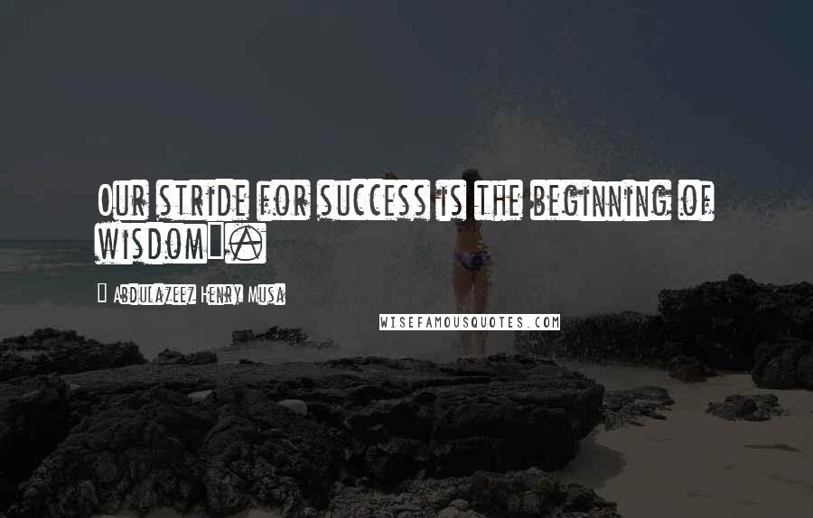 Abdulazeez Henry Musa Quotes: Our stride for success is the beginning of wisdom".