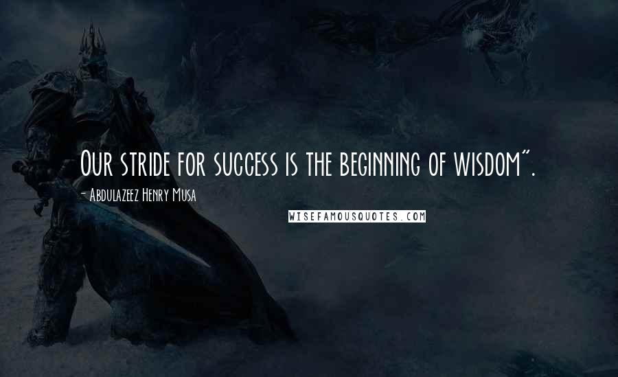 Abdulazeez Henry Musa Quotes: Our stride for success is the beginning of wisdom".