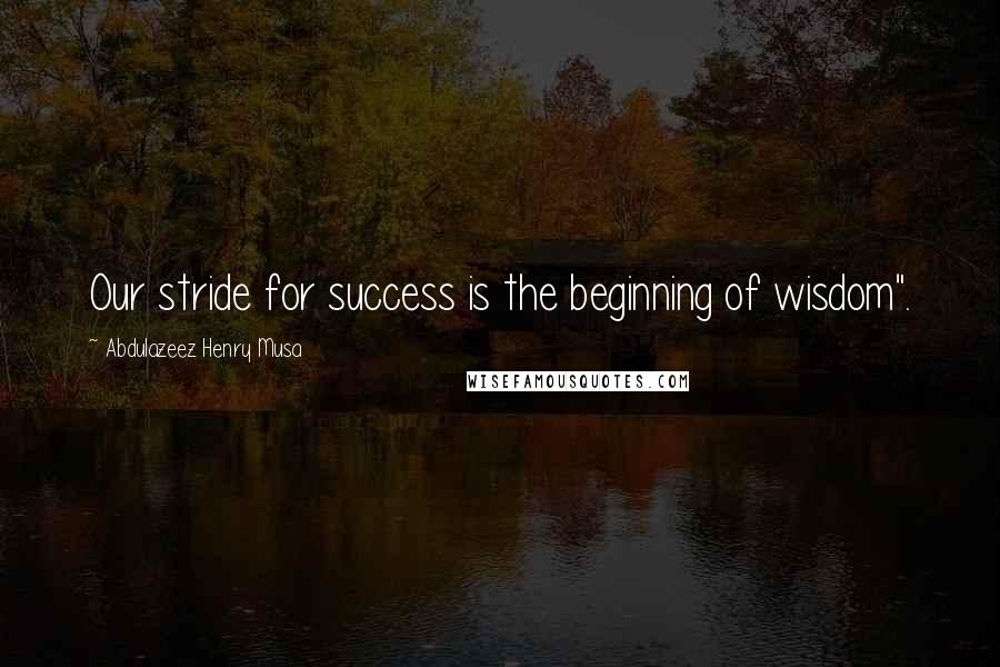 Abdulazeez Henry Musa Quotes: Our stride for success is the beginning of wisdom".