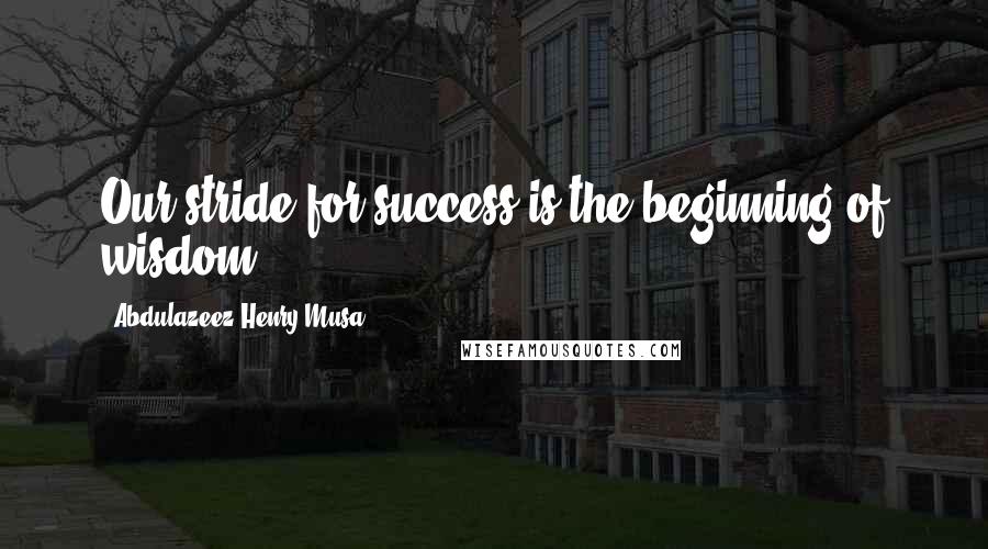 Abdulazeez Henry Musa Quotes: Our stride for success is the beginning of wisdom".