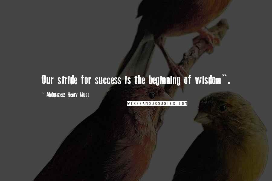 Abdulazeez Henry Musa Quotes: Our stride for success is the beginning of wisdom".