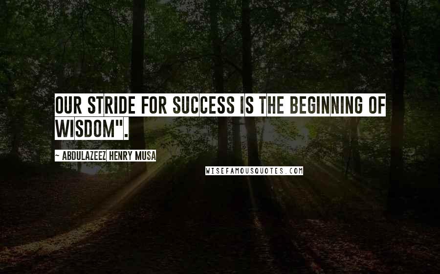 Abdulazeez Henry Musa Quotes: Our stride for success is the beginning of wisdom".