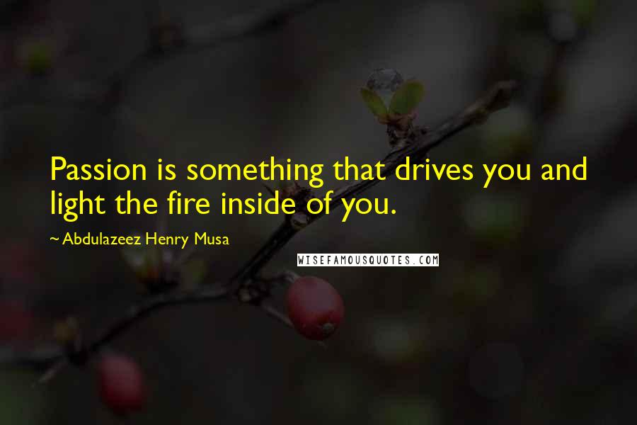 Abdulazeez Henry Musa Quotes: Passion is something that drives you and light the fire inside of you.