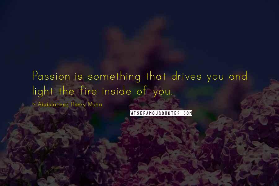 Abdulazeez Henry Musa Quotes: Passion is something that drives you and light the fire inside of you.