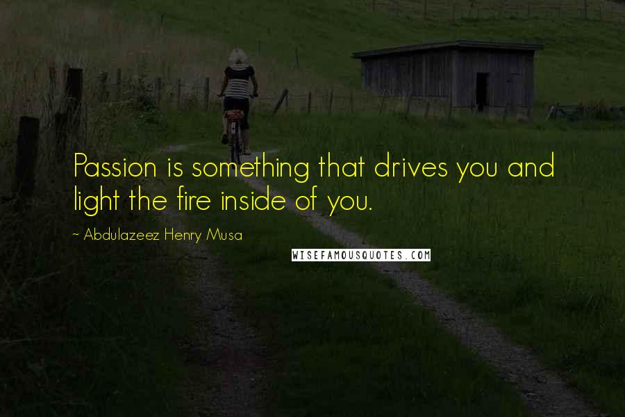 Abdulazeez Henry Musa Quotes: Passion is something that drives you and light the fire inside of you.