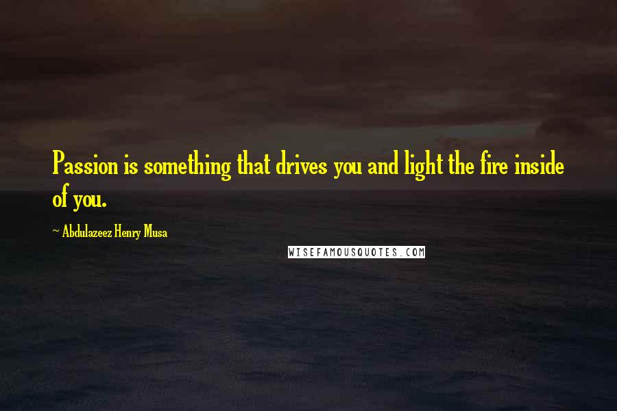 Abdulazeez Henry Musa Quotes: Passion is something that drives you and light the fire inside of you.