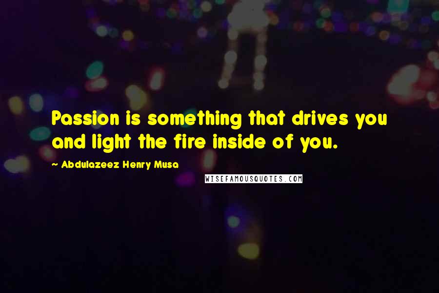 Abdulazeez Henry Musa Quotes: Passion is something that drives you and light the fire inside of you.