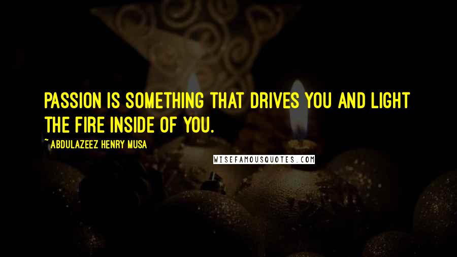 Abdulazeez Henry Musa Quotes: Passion is something that drives you and light the fire inside of you.