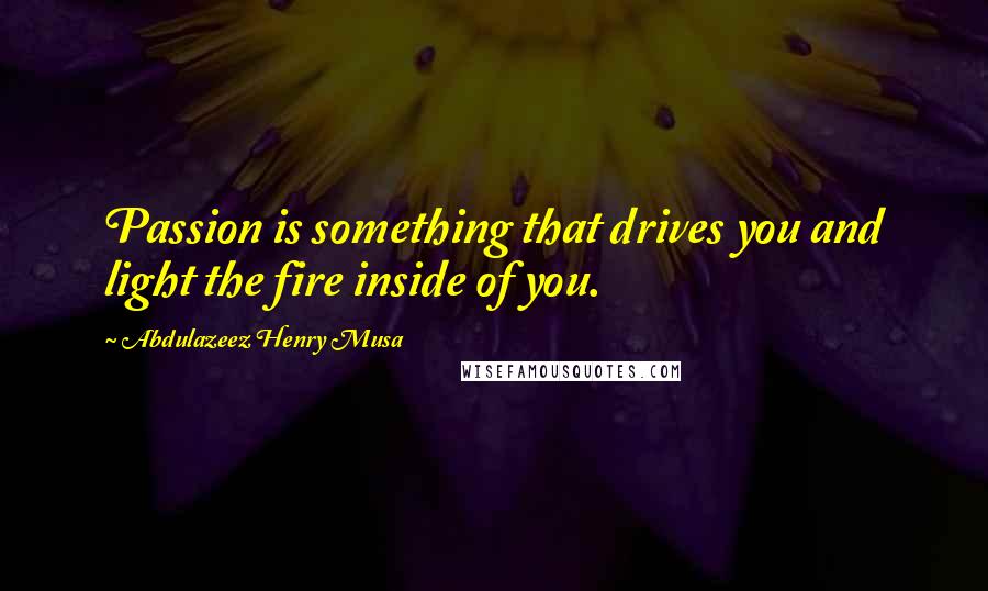 Abdulazeez Henry Musa Quotes: Passion is something that drives you and light the fire inside of you.