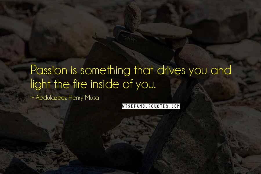 Abdulazeez Henry Musa Quotes: Passion is something that drives you and light the fire inside of you.