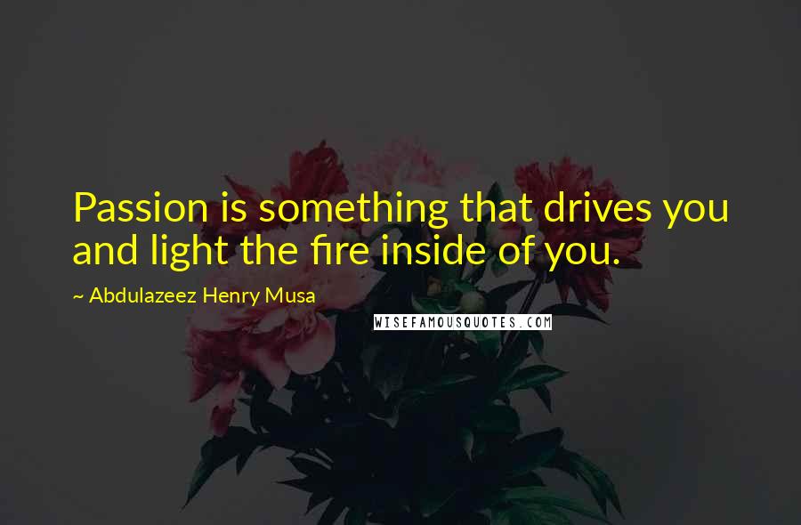 Abdulazeez Henry Musa Quotes: Passion is something that drives you and light the fire inside of you.