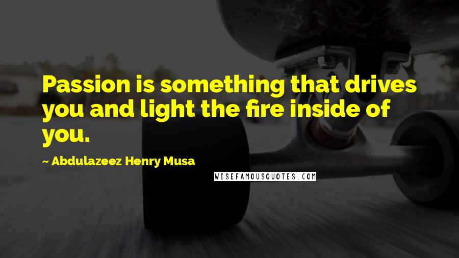 Abdulazeez Henry Musa Quotes: Passion is something that drives you and light the fire inside of you.