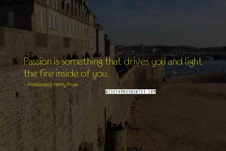 Abdulazeez Henry Musa Quotes: Passion is something that drives you and light the fire inside of you.