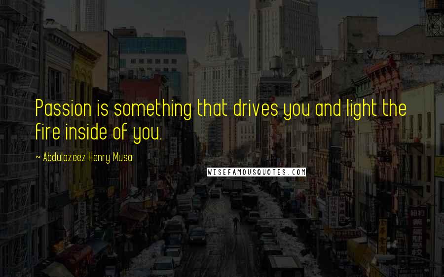 Abdulazeez Henry Musa Quotes: Passion is something that drives you and light the fire inside of you.