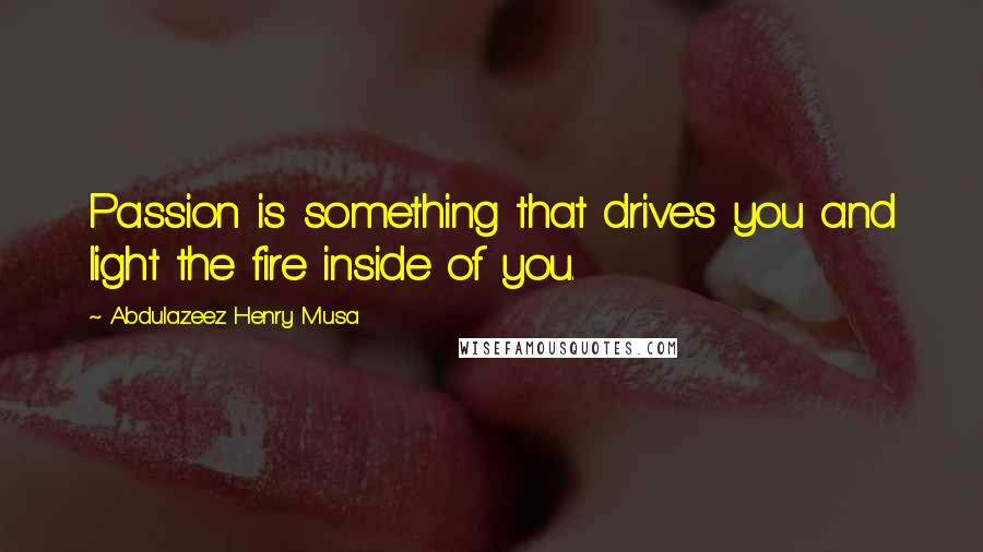 Abdulazeez Henry Musa Quotes: Passion is something that drives you and light the fire inside of you.