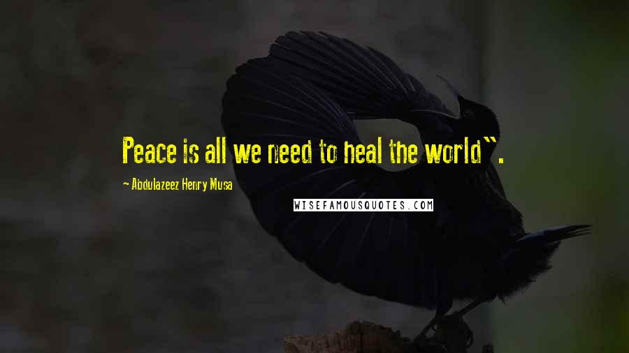 Abdulazeez Henry Musa Quotes: Peace is all we need to heal the world".