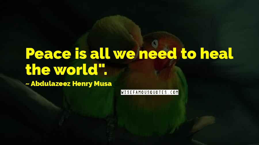 Abdulazeez Henry Musa Quotes: Peace is all we need to heal the world".