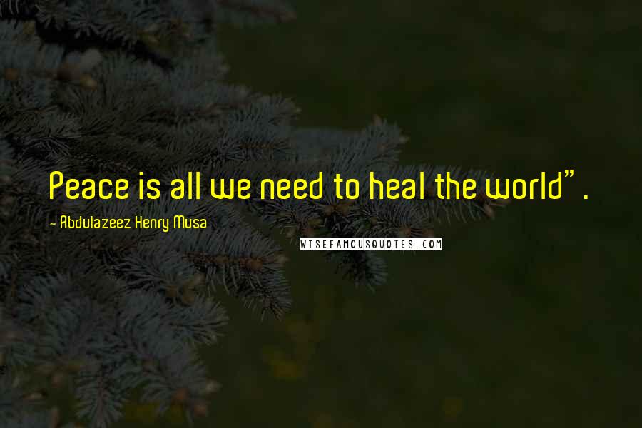 Abdulazeez Henry Musa Quotes: Peace is all we need to heal the world".