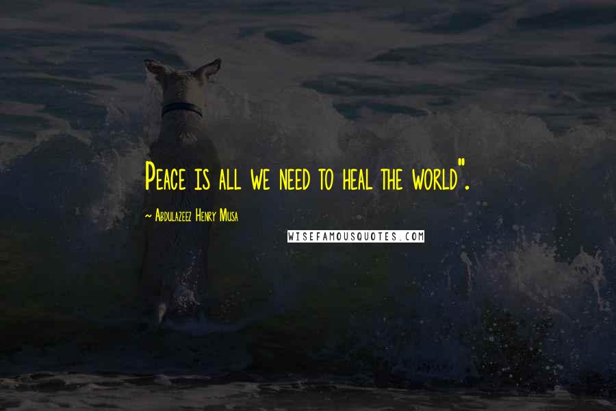 Abdulazeez Henry Musa Quotes: Peace is all we need to heal the world".