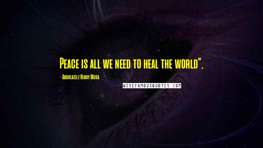 Abdulazeez Henry Musa Quotes: Peace is all we need to heal the world".