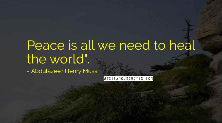 Abdulazeez Henry Musa Quotes: Peace is all we need to heal the world".