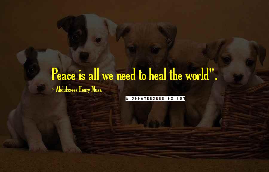 Abdulazeez Henry Musa Quotes: Peace is all we need to heal the world".