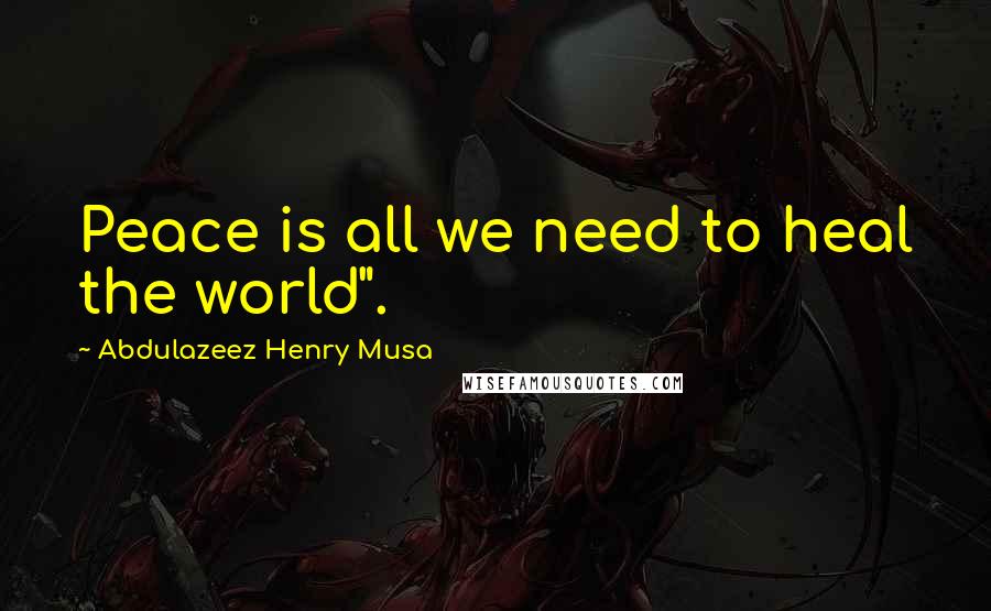 Abdulazeez Henry Musa Quotes: Peace is all we need to heal the world".