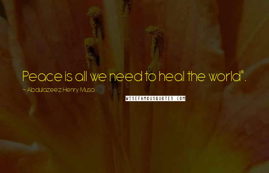 Abdulazeez Henry Musa Quotes: Peace is all we need to heal the world".