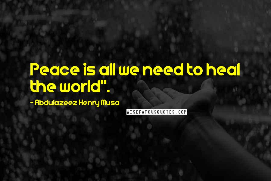 Abdulazeez Henry Musa Quotes: Peace is all we need to heal the world".