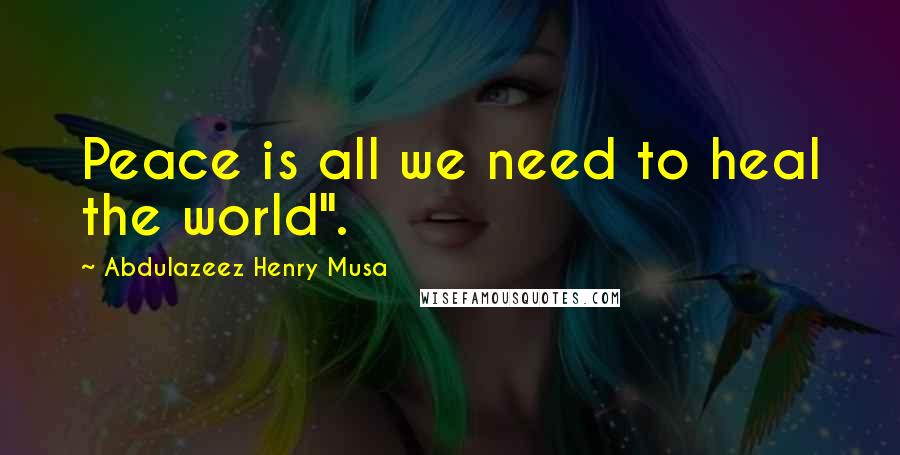 Abdulazeez Henry Musa Quotes: Peace is all we need to heal the world".