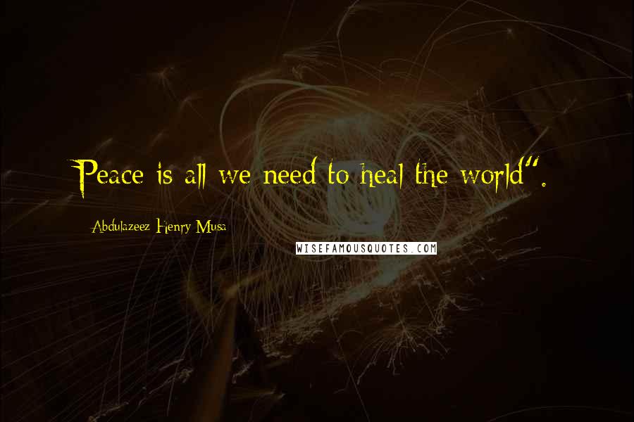Abdulazeez Henry Musa Quotes: Peace is all we need to heal the world".