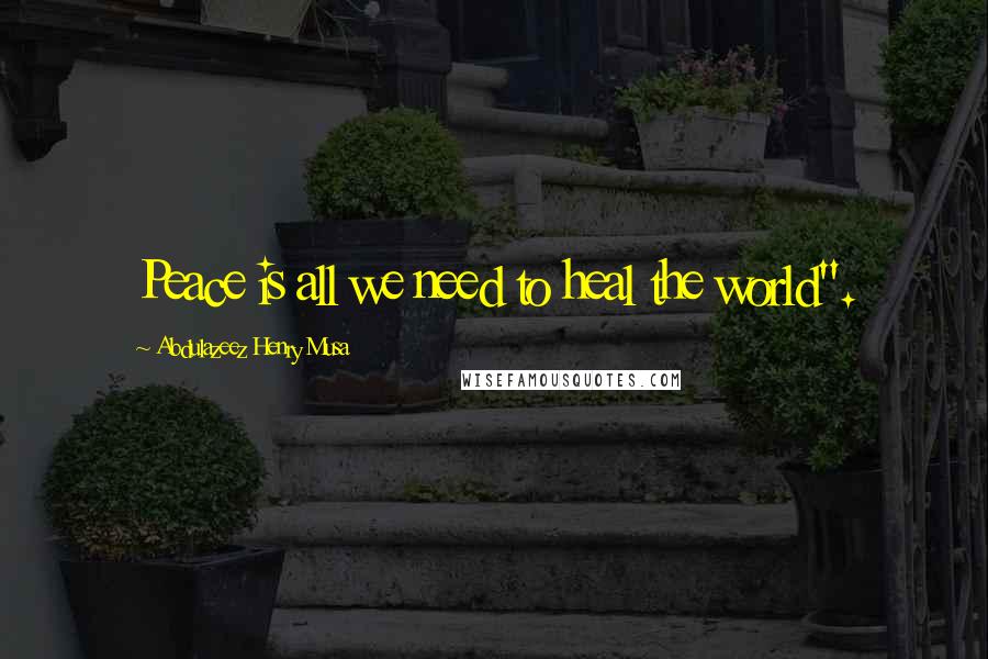 Abdulazeez Henry Musa Quotes: Peace is all we need to heal the world".
