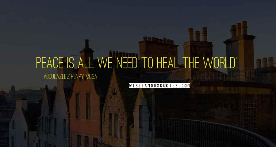 Abdulazeez Henry Musa Quotes: Peace is all we need to heal the world".