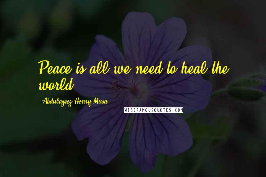 Abdulazeez Henry Musa Quotes: Peace is all we need to heal the world".