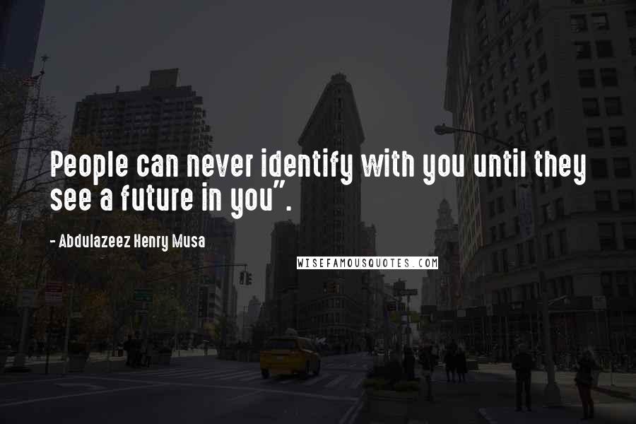 Abdulazeez Henry Musa Quotes: People can never identify with you until they see a future in you".