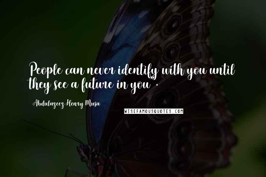 Abdulazeez Henry Musa Quotes: People can never identify with you until they see a future in you".