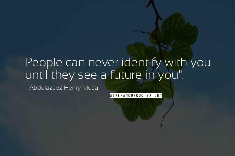 Abdulazeez Henry Musa Quotes: People can never identify with you until they see a future in you".