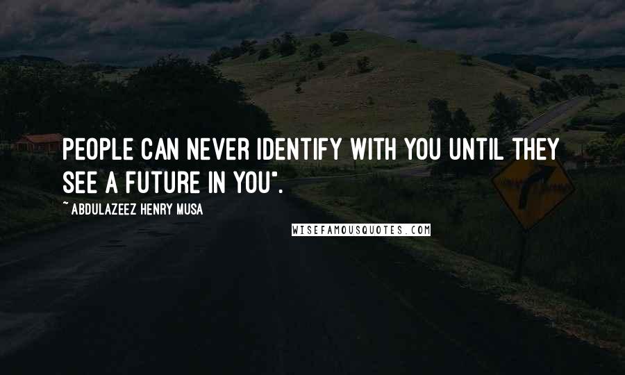 Abdulazeez Henry Musa Quotes: People can never identify with you until they see a future in you".