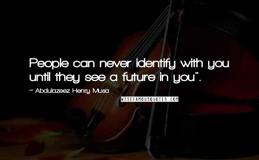 Abdulazeez Henry Musa Quotes: People can never identify with you until they see a future in you".