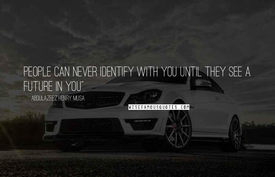 Abdulazeez Henry Musa Quotes: People can never identify with you until they see a future in you".