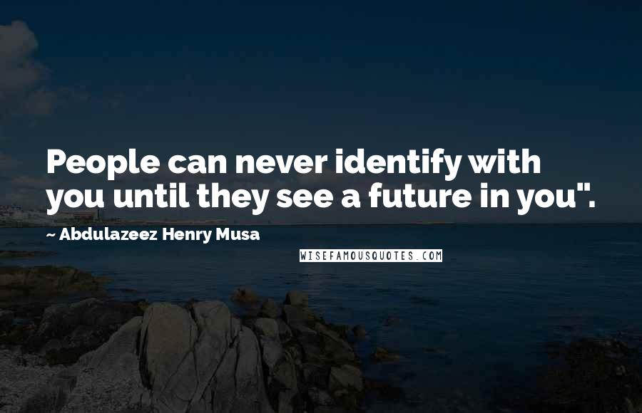 Abdulazeez Henry Musa Quotes: People can never identify with you until they see a future in you".